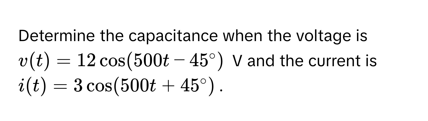 Determine the capacitance when the voltage is  $v(t) = 12 cos(500t - 45°)$ V and the current is $i(t) = 3 cos (500t + 45°)$.