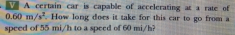 A certain car is capable of accelerating at a rate of
0.60m/s^2. How long does it take for this car to go from a 
speed of 55 mi/h to a speed of 60 mi/h?