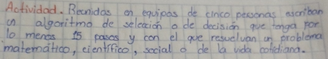 Aotividad. Becnidos en equipas de cinco personas escriban 
in algoritmo de selecion o de decision gue tenga for
10 menas 15 pases y con el goe resuelvan on problema 
matematico, eienfifico, social o de la vida cofidiand.