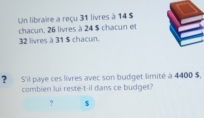 Un libraire a reçu 31 livres à 14 $
chacun, 26 livres à 24 $ chacun et
32 livres à 31 $ chacun. 
? S'il paye ces livres avec son budget limité à 4400 $, 
combien lui reste-t-il dans ce budget? 
? $