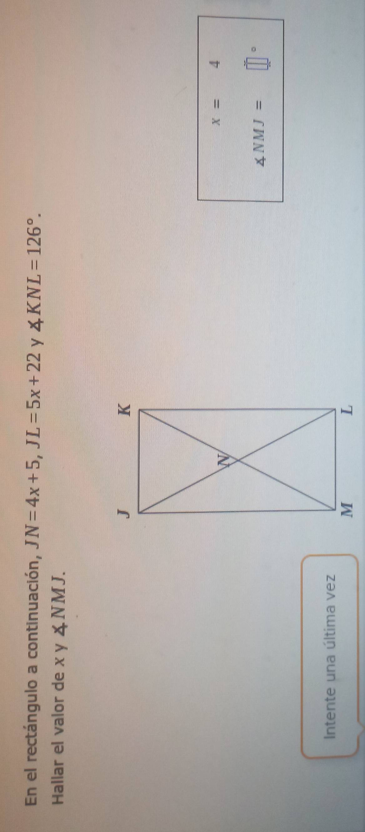 En el rectángulo a continuación, JN=4x+5, JL=5x+22 y ∠ KNL=126°. 
Hallar el valor de x y ∠ NMJ.
x=4
∠ NMJ=
。 
Intente una última vez