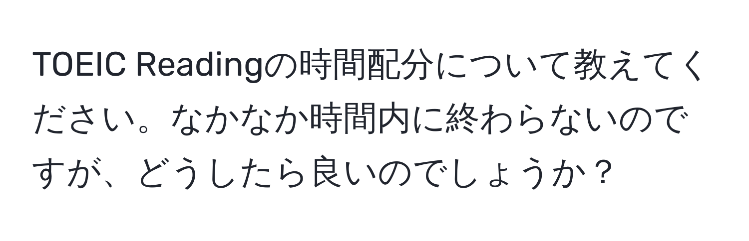 TOEIC Readingの時間配分について教えてください。なかなか時間内に終わらないのですが、どうしたら良いのでしょうか？