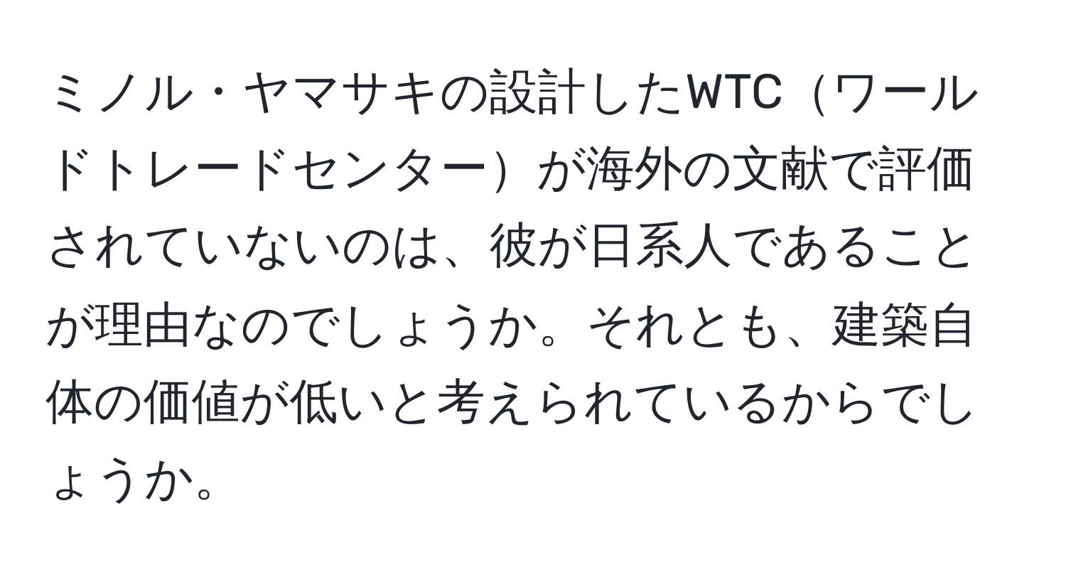 ミノル・ヤマサキの設計したWTCワールドトレードセンターが海外の文献で評価されていないのは、彼が日系人であることが理由なのでしょうか。それとも、建築自体の価値が低いと考えられているからでしょうか。