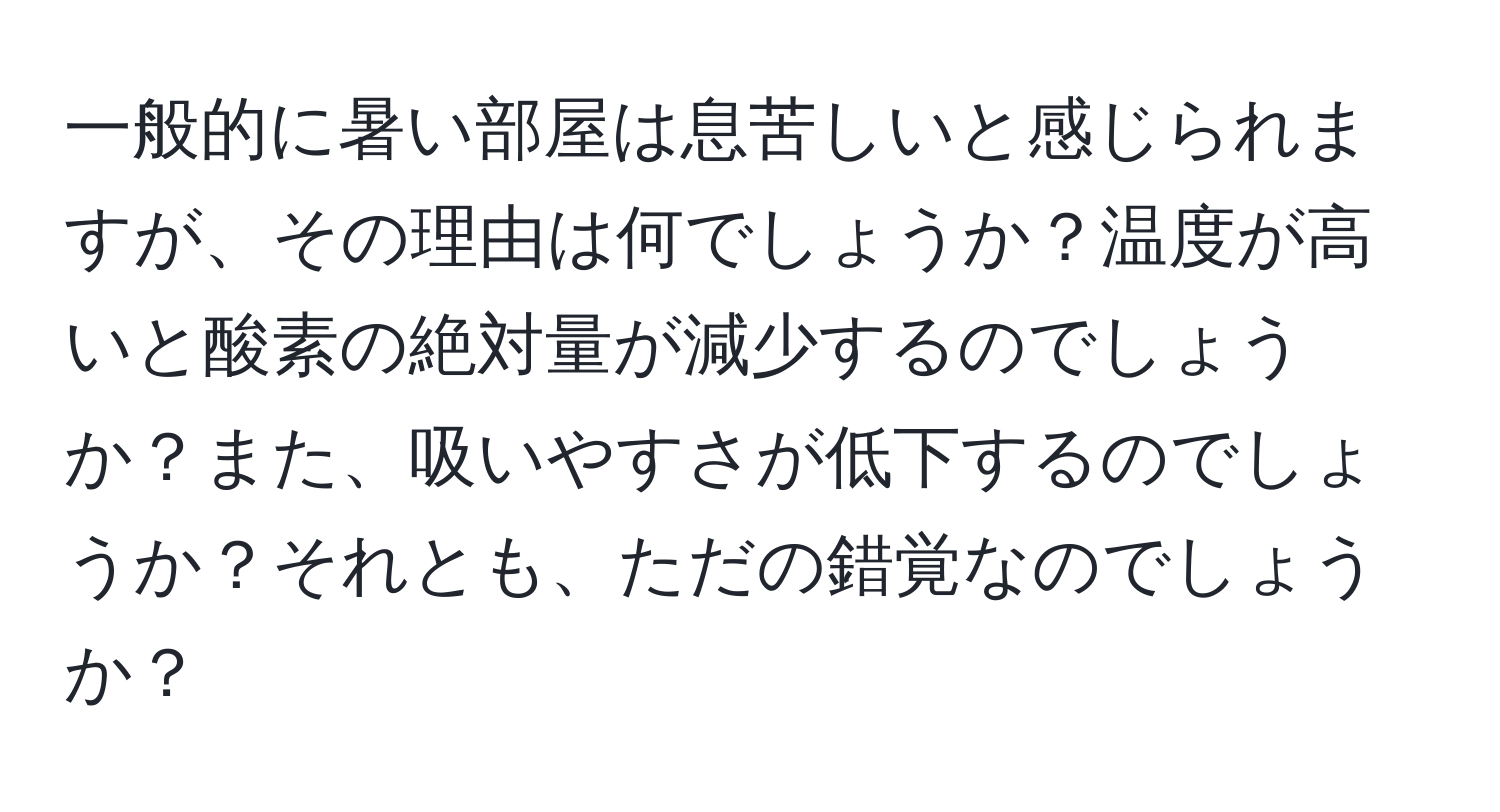 一般的に暑い部屋は息苦しいと感じられますが、その理由は何でしょうか？温度が高いと酸素の絶対量が減少するのでしょうか？また、吸いやすさが低下するのでしょうか？それとも、ただの錯覚なのでしょうか？