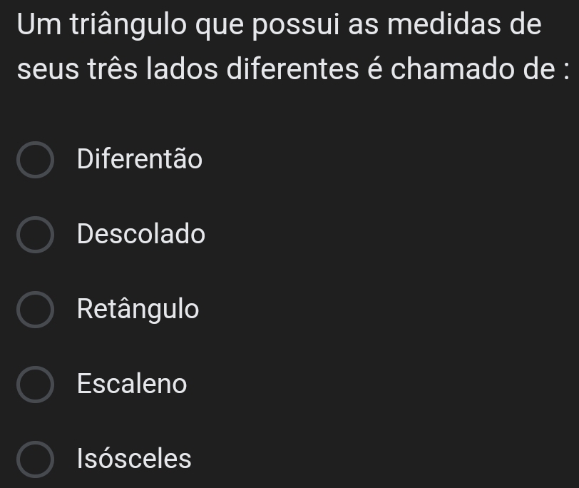 Um triângulo que possui as medidas de
seus três lados diferentes é chamado de :
Diferentão
Descolado
Retângulo
Escaleno
Isósceles