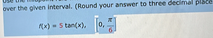 over the given interval. (Round your answer to three decimal place
f(x)=5tan (x), [0, π /6 ]