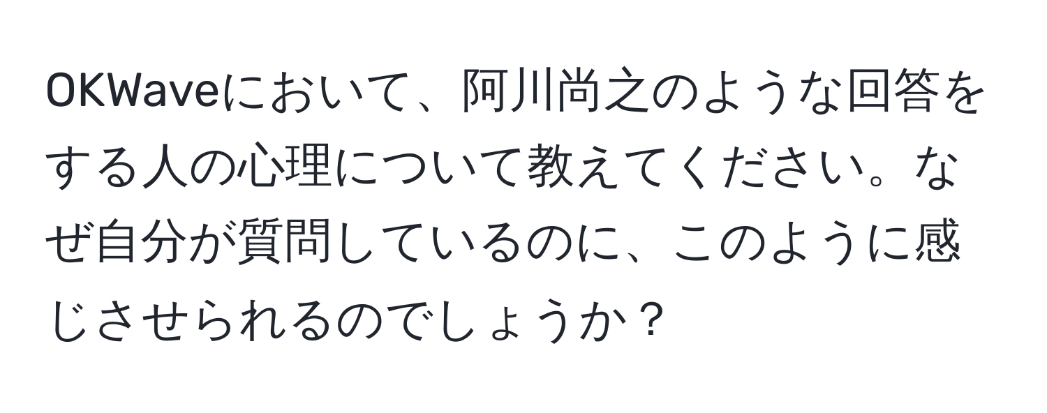 OKWaveにおいて、阿川尚之のような回答をする人の心理について教えてください。なぜ自分が質問しているのに、このように感じさせられるのでしょうか？