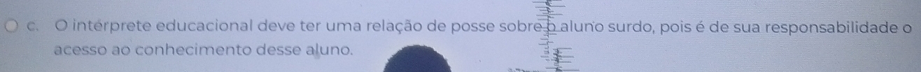 interprete educacional deve ter uma relação de posse sobre o aluno surdo, pois é de sua responsabilidade o 
acesso ao conhecimento desse aluno.