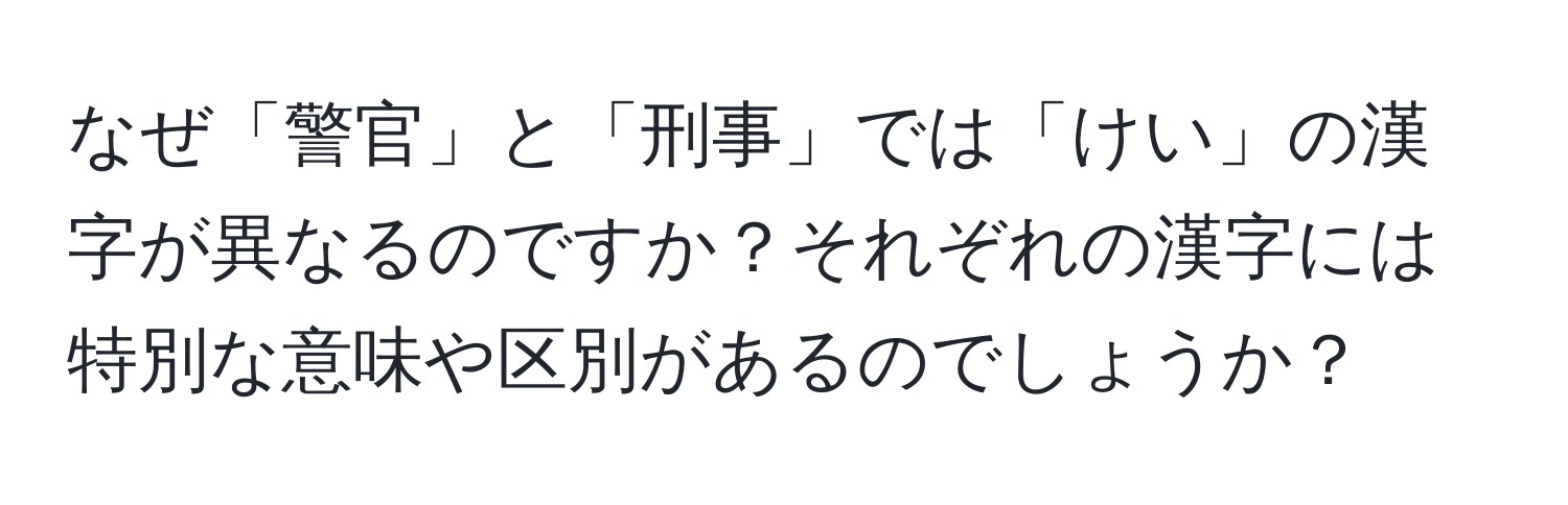 なぜ「警官」と「刑事」では「けい」の漢字が異なるのですか？それぞれの漢字には特別な意味や区別があるのでしょうか？