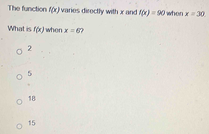 The function f(x) varies directly with x and f(x)=90 when x=30. 
What is f(x) when x=6 ?
2
5
18
15