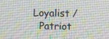 Loyalist / 
Patriot