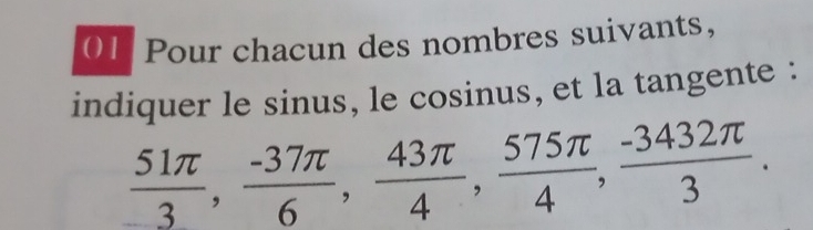 Pour chacun des nombres suivants, 
indiquer le sinus, le cosinus, et la tangente :
 51π /3 ,  (-37π )/6 ,  43π /4 ,  575π /4 ,  (-3432π )/3 .