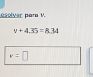 esolver para V.
v+4.35=8.34
v=□