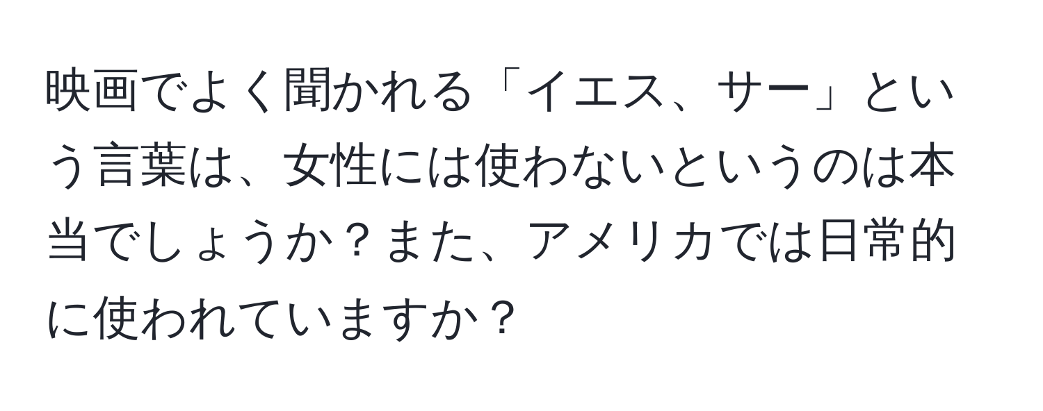 映画でよく聞かれる「イエス、サー」という言葉は、女性には使わないというのは本当でしょうか？また、アメリカでは日常的に使われていますか？