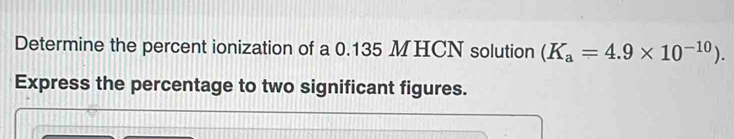 Determine the percent ionization of a 0.135 MHCN solution (K_a=4.9* 10^(-10)). 
Express the percentage to two significant figures.