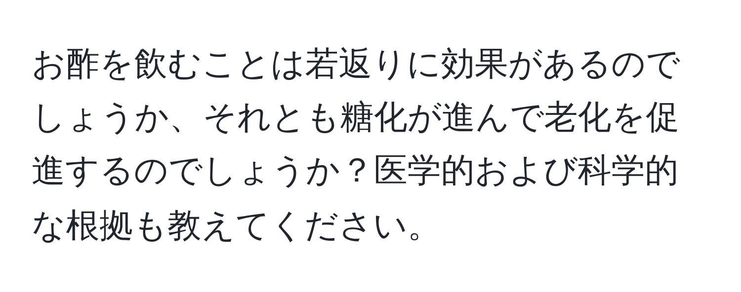 お酢を飲むことは若返りに効果があるのでしょうか、それとも糖化が進んで老化を促進するのでしょうか？医学的および科学的な根拠も教えてください。