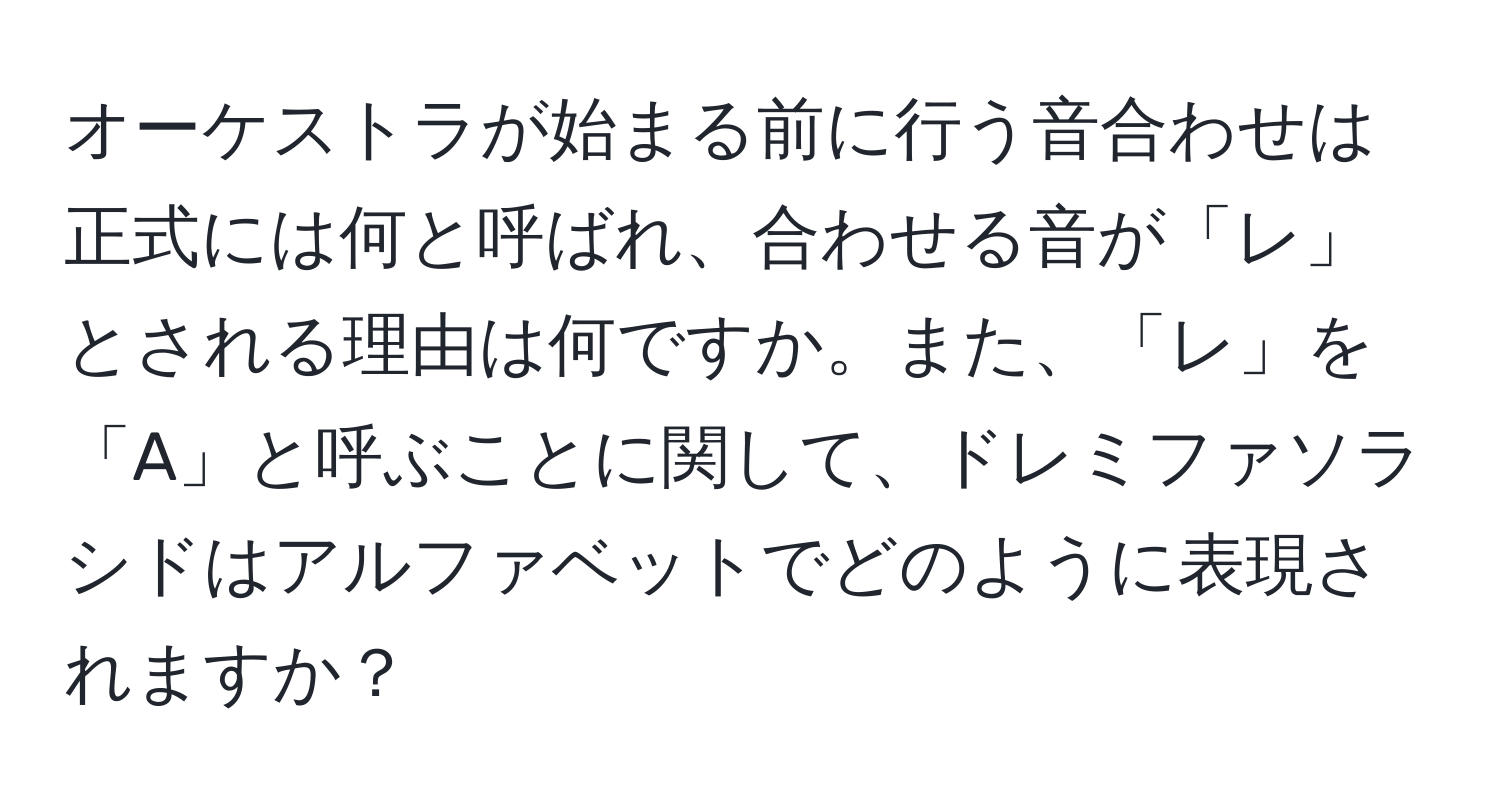 オーケストラが始まる前に行う音合わせは正式には何と呼ばれ、合わせる音が「レ」とされる理由は何ですか。また、「レ」を「A」と呼ぶことに関して、ドレミファソラシドはアルファベットでどのように表現されますか？