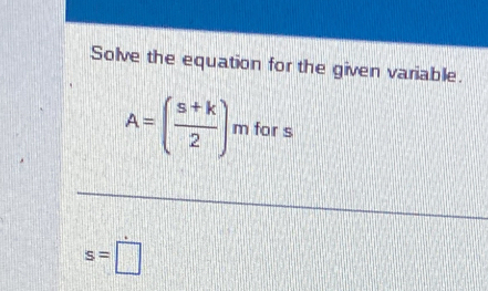 Solve the equation for the given variable.
A=( (s+k)/2 )mfors
s=□