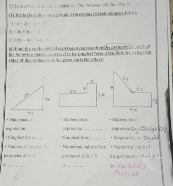 2)The algebrac term that, it added to-7m , the result will he-9ft is 
(5) Write the tollow ng atgebraie expressions in their simplest formest 
1 ) -x+2y-xy+5x
2) -2n+3(n-1)
3) 2(3x-4)-3(x-2)
(6) Find the mathematical expression representing the perimeterin euch of 
the following shapes, express it in its simplest form, then find the anmerical 
value of the perimeter at the given variable values: 
Mathematical Mathematical Mathematical 
expression: _expression : … _expression 
Simplest form....... Simplest form:……. . * Simplest f 
Numerical value of the Numerical value of the Numerical valce of 
perimeter at x=1 perimeter at X=5 the perimeter a 
is_ 
is_ is.