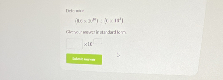 Determine
(6.6* 10^(10))/ (6* 10^3)
Give your answer in standard form.
□ * 10^(□)
Submit Answer