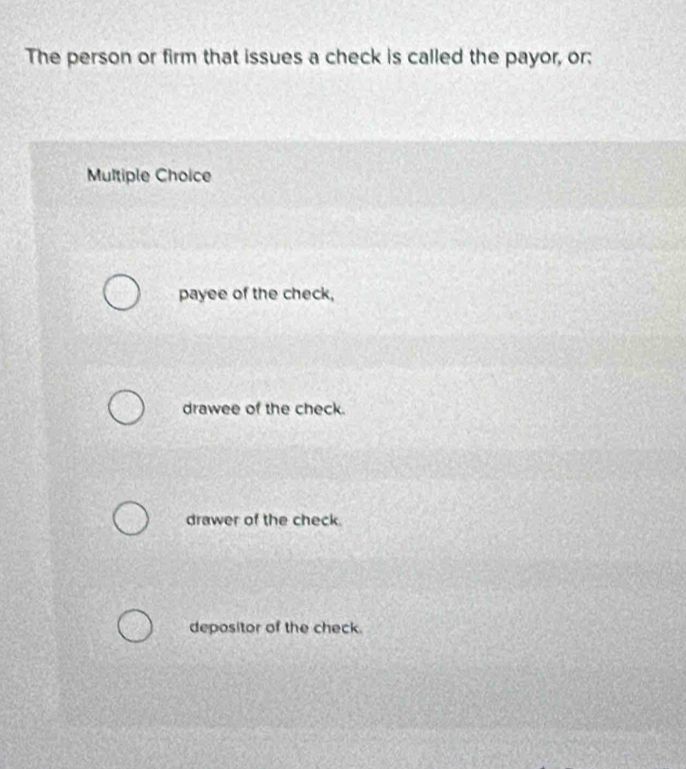 The person or firm that issues a check is called the payor, or:
Multiple Choice
payee of the check,
drawee of the check.
drawer of the check.
depositor of the check.