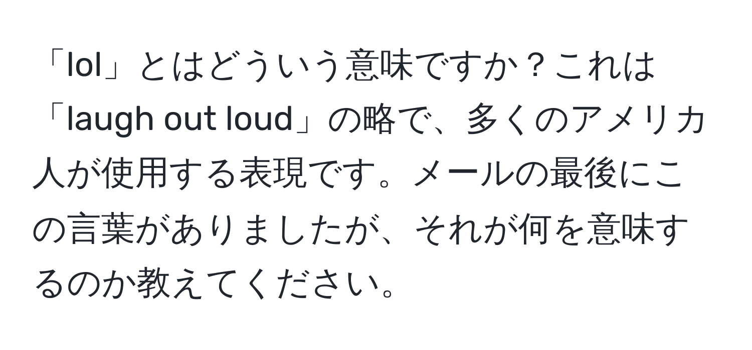 「lol」とはどういう意味ですか？これは「laugh out loud」の略で、多くのアメリカ人が使用する表現です。メールの最後にこの言葉がありましたが、それが何を意味するのか教えてください。