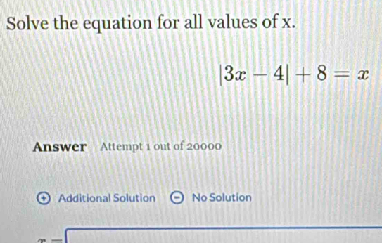 Solve the equation for all values of x.
|3x-4|+8=x
Answer Attempt 1 out of 20000
+ Additional Solution No Solution
x=□