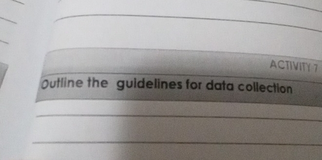 ACTIVITY 7 
Outline the guidelines for data collection 
_ 
_ 
_