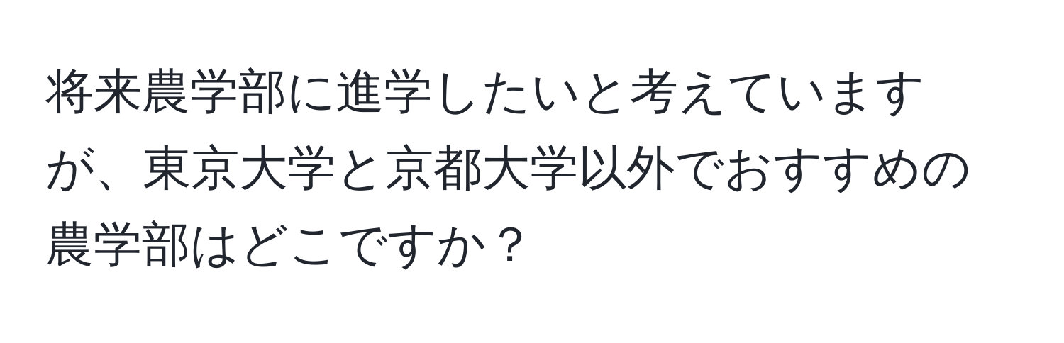 将来農学部に進学したいと考えていますが、東京大学と京都大学以外でおすすめの農学部はどこですか？