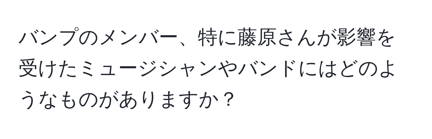 バンプのメンバー、特に藤原さんが影響を受けたミュージシャンやバンドにはどのようなものがありますか？