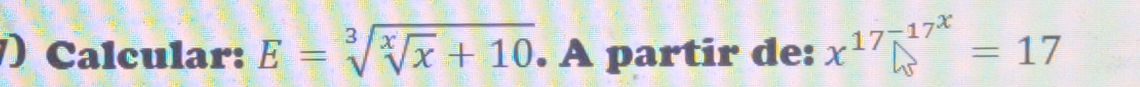 ) Calcular: E=sqrt[3](sqrt [x]x)+10. A partir de: x^(17)□^(-17^x)=17