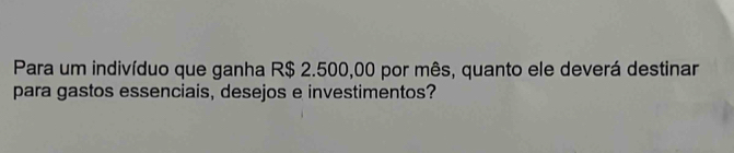 Para um indivíduo que ganha R$ 2.500,00 por mês, quanto ele deverá destinar 
para gastos essenciais, desejos e investimentos?