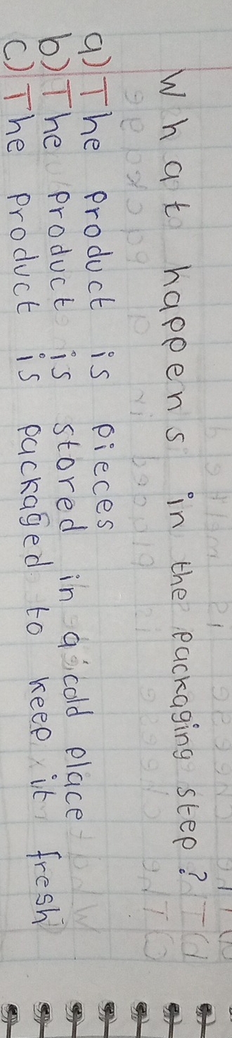 Wh at happens in the eackaging step?
9) The product is pieces
b)The product is stored in 9ocold elace
() The product is packaged to keee it fresh?