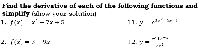 Find the derivative of each of the following functions and 
simplify (show your solution) 
1. f(x)=x^2-7x+5 11. y=e^(3x^2)+2x-1
2. f(x)=3-9x 12. y= (e^x+e^(-x))/2x^3 