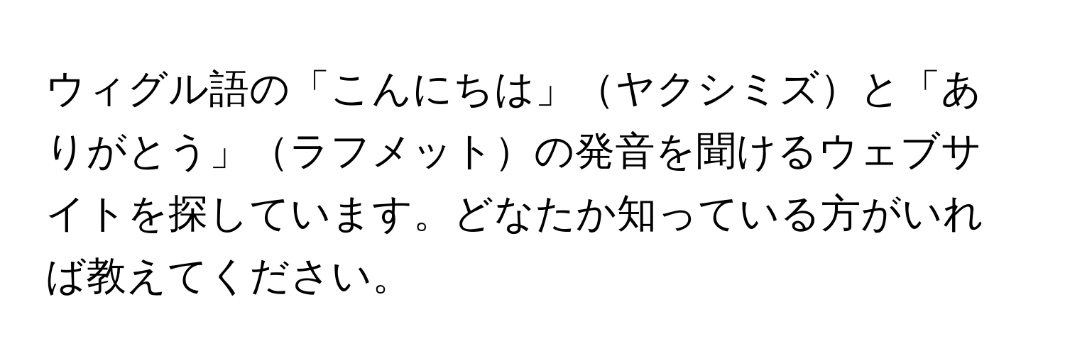 ウィグル語の「こんにちは」ヤクシミズと「ありがとう」ラフメットの発音を聞けるウェブサイトを探しています。どなたか知っている方がいれば教えてください。