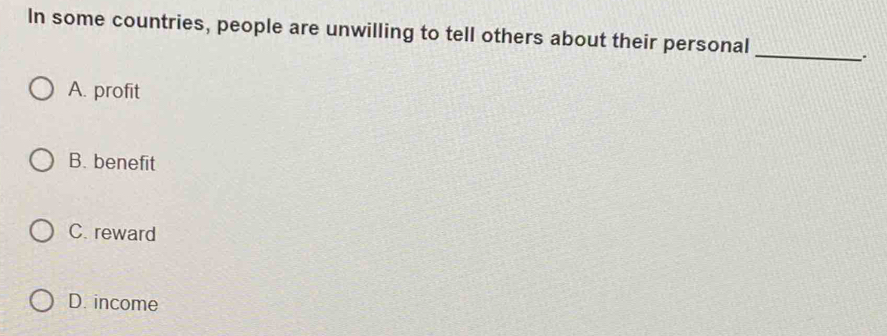 In some countries, people are unwilling to tell others about their personal
_
..
A. profit
B. benefit
C. reward
D. income
