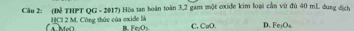 (Đề THPT QG - 2017) Hòa tan hoàn toàn 3, 2 gam một oxide kim loại cần vừ đủ 40 mL dung dịch
HCl 2 M. Công thức của oxide là
MgO. B. Fe_2O_3. C. CuO. D. Fe_3O_4.