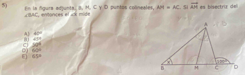 En la figura adjunta, B, M, C γ D puntos colineales, AM=AC. Si vector AM es bisectriz del
∠ BAC , entonces el «x mide
A) 40°
B) 45°
cj 50°
D) 60°
E) 65°