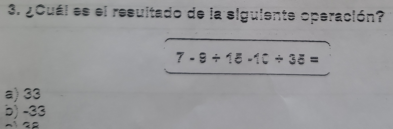 ¿Cuál es el resultado de la sigulente operación?
7-9/ 15-10/ 35=
a) 33
b) -33