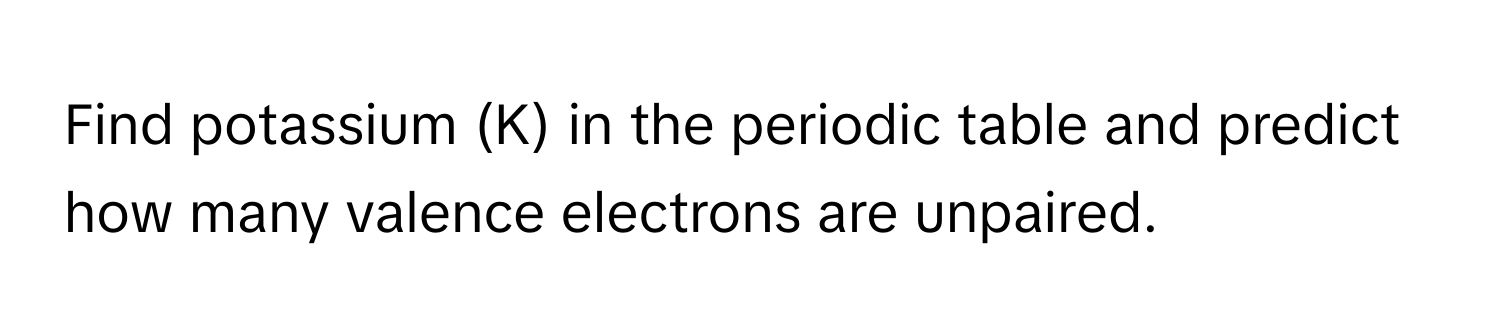 Find potassium (K) in the periodic table and predict how many valence electrons are unpaired.