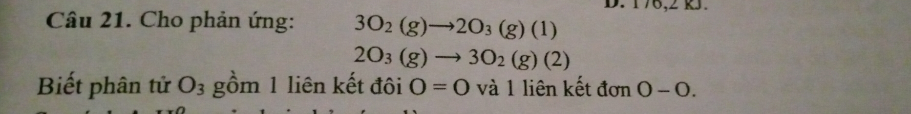 170,2)
Câu 21. Cho phản ứng:
3O_2(g)to 2O_3(g)(1)
2O_3(g)to 3O_2(g)(2)
Biết phân tử O_3 gồm 1 liên kết đôi O=0 và 1 liên kết đơn 0-0.