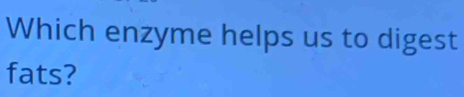 Which enzyme helps us to digest 
fats?