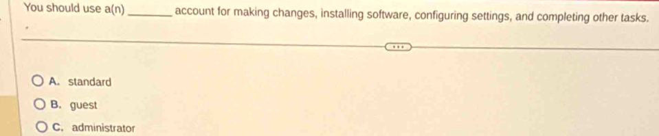 You should use a(n) _ account for making changes, installing software, configuring settings, and completing other tasks.
A. standard
B. guest
C. administrator