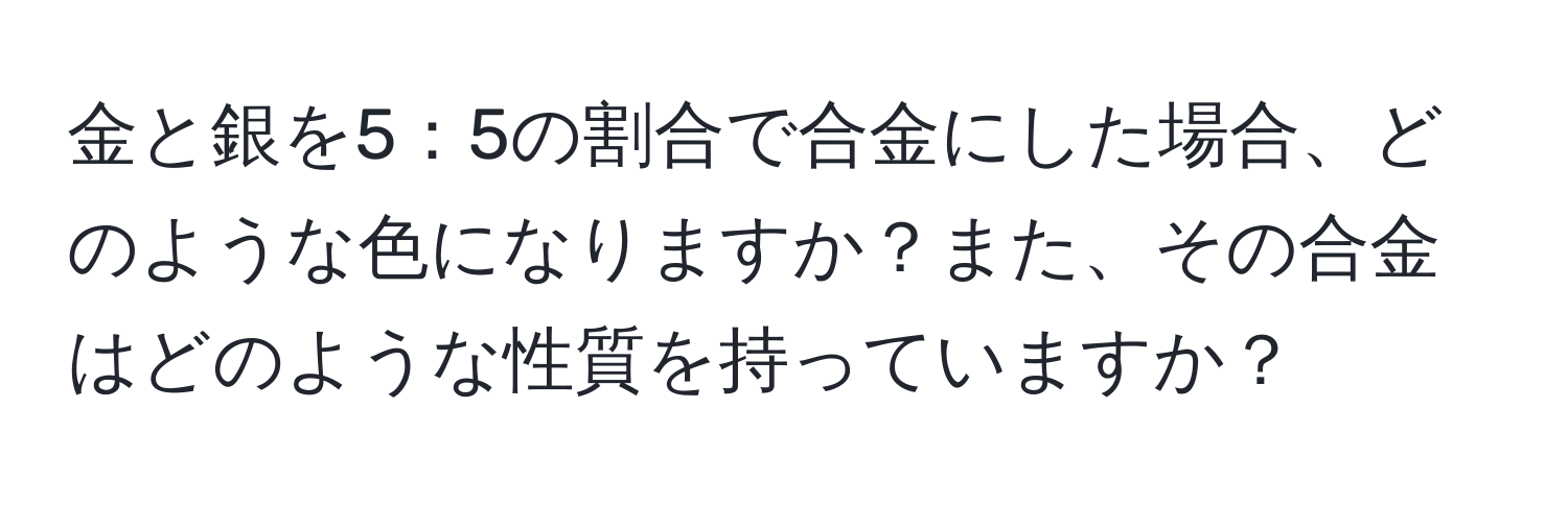 金と銀を5：5の割合で合金にした場合、どのような色になりますか？また、その合金はどのような性質を持っていますか？