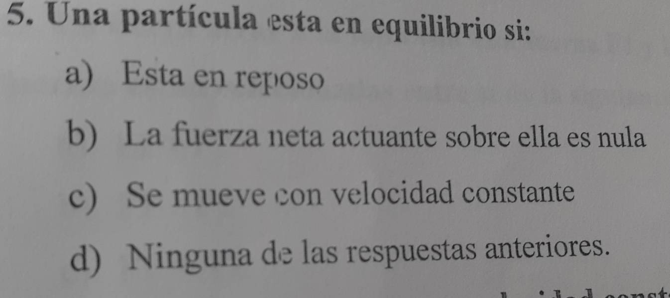 Una partícula esta en equilibrio si:
a) Esta en reposo
b) La fuerza neta actuante sobre ella es nula
c) Se mueve con velocidad constante
d) Ninguna de las respuestas anteriores.