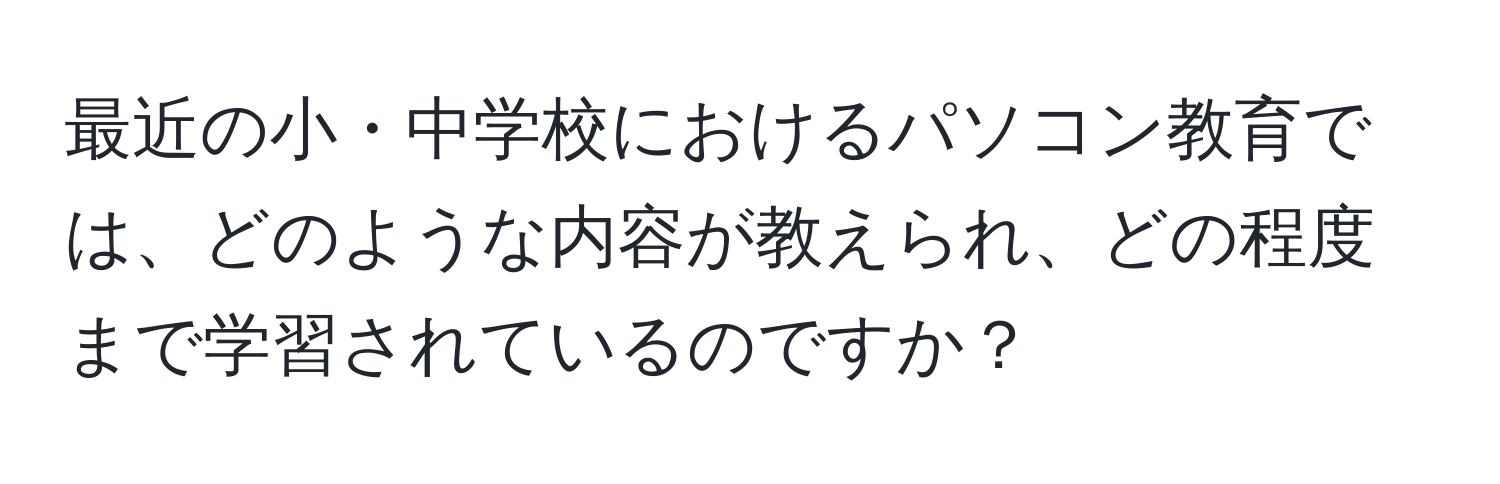 最近の小・中学校におけるパソコン教育では、どのような内容が教えられ、どの程度まで学習されているのですか？