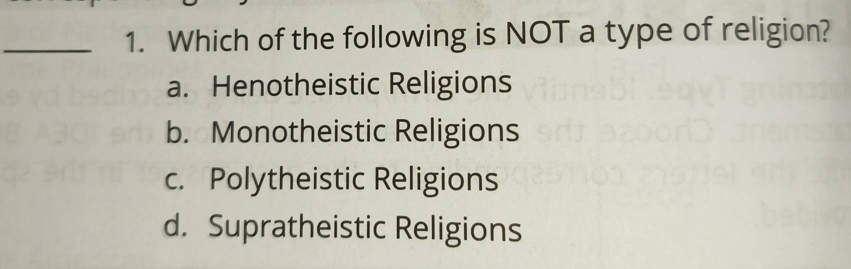 Which of the following is NOT a type of religion?
a. Henotheistic Religions
b. Monotheistic Religions
c. Polytheistic Religions
d. Supratheistic Religions