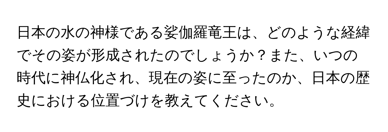 日本の水の神様である娑伽羅竜王は、どのような経緯でその姿が形成されたのでしょうか？また、いつの時代に神仏化され、現在の姿に至ったのか、日本の歴史における位置づけを教えてください。