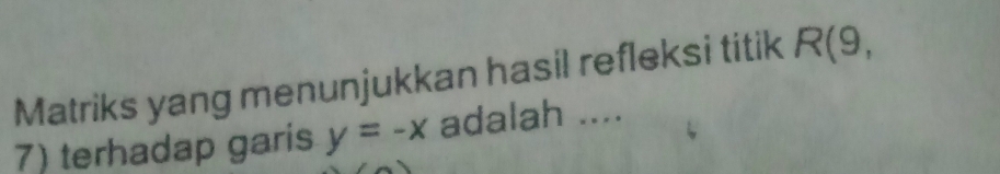 Matriks yang menunjukkan hasil refleksi titik R(9, 
7) terhadap garis y=-x adalah ....