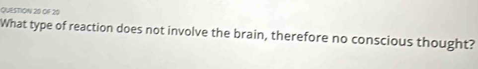 OF 20 
What type of reaction does not involve the brain, therefore no conscious thought?